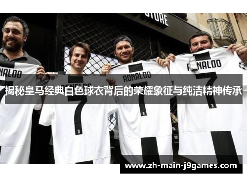 揭秘皇马经典白色球衣背后的荣耀象征与纯洁精神传承