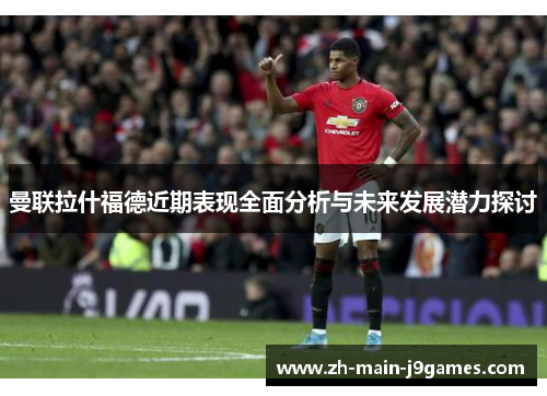 曼联拉什福德近期表现全面分析与未来发展潜力探讨