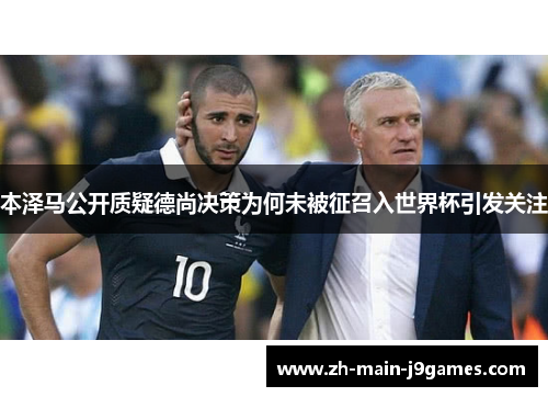本泽马公开质疑德尚决策为何未被征召入世界杯引发关注