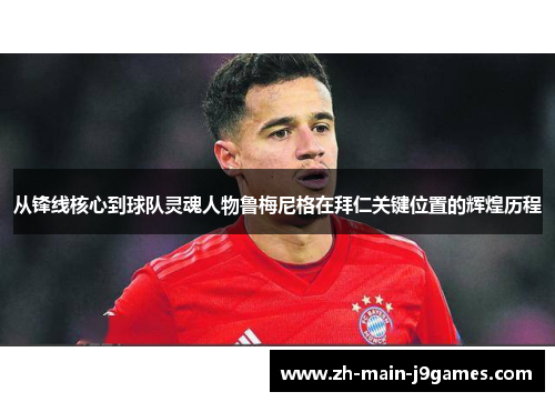 从锋线核心到球队灵魂人物鲁梅尼格在拜仁关键位置的辉煌历程