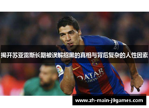 揭开苏亚雷斯长期被误解招黑的真相与背后复杂的人性因素