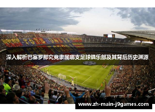 深入解析巴塞罗那究竟隶属哪支足球俱乐部及其背后历史渊源