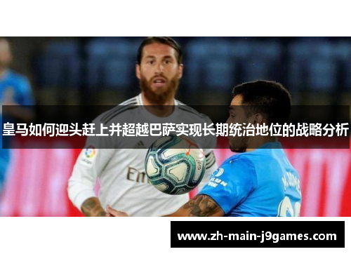 皇马如何迎头赶上并超越巴萨实现长期统治地位的战略分析