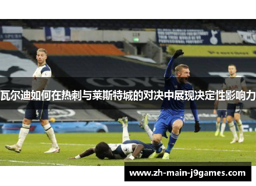 瓦尔迪如何在热刺与莱斯特城的对决中展现决定性影响力