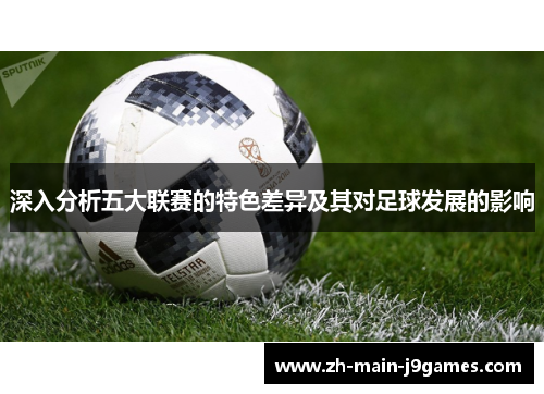 深入分析五大联赛的特色差异及其对足球发展的影响