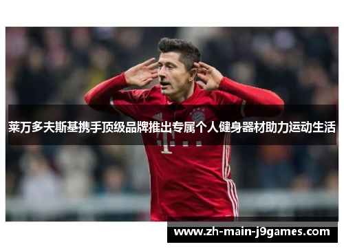 莱万多夫斯基携手顶级品牌推出专属个人健身器材助力运动生活