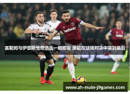 富勒姆与伊普斯维奇激战一触即发 谁能在这场对决中笑到最后