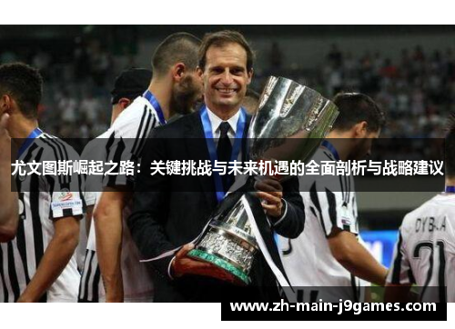 尤文图斯崛起之路：关键挑战与未来机遇的全面剖析与战略建议