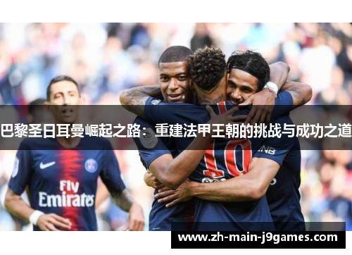 巴黎圣日耳曼崛起之路：重建法甲王朝的挑战与成功之道