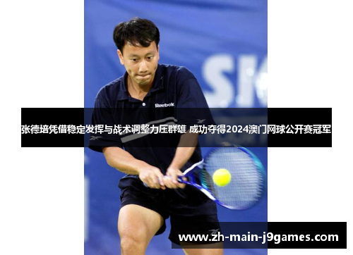 张德培凭借稳定发挥与战术调整力压群雄 成功夺得2024澳门网球公开赛冠军
