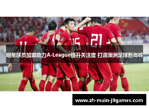 明星球员加盟助力A-League提升关注度 打造澳洲足球新高峰