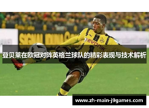 登贝莱在欧冠对阵英格兰球队的精彩表现与技术解析