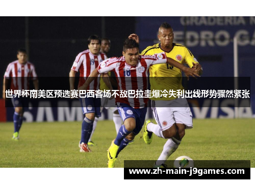 世界杯南美区预选赛巴西客场不敌巴拉圭爆冷失利出线形势骤然紧张
