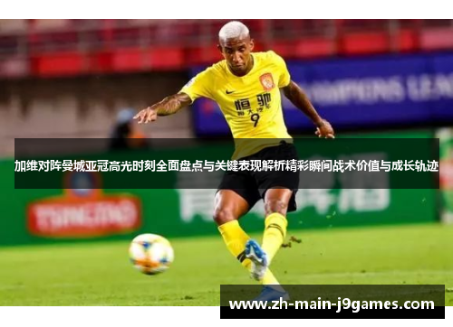 加维对阵曼城亚冠高光时刻全面盘点与关键表现解析精彩瞬间战术价值与成长轨迹