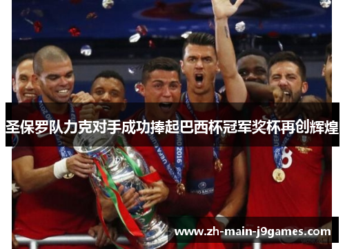 圣保罗队力克对手成功捧起巴西杯冠军奖杯再创辉煌