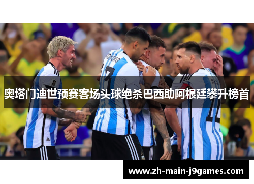 奥塔门迪世预赛客场头球绝杀巴西助阿根廷攀升榜首