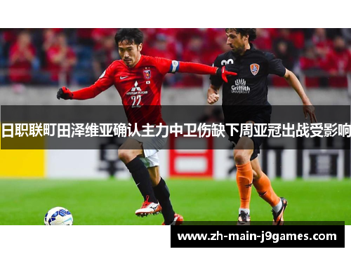 日职联町田泽维亚确认主力中卫伤缺下周亚冠出战受影响