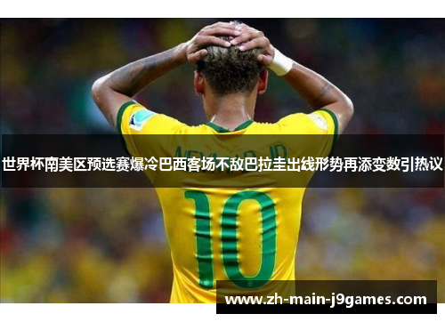 世界杯南美区预选赛爆冷巴西客场不敌巴拉圭出线形势再添变数引热议